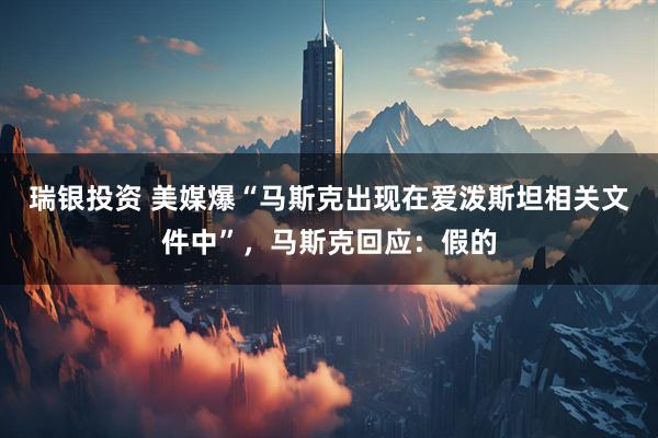 瑞银投资 美媒爆“马斯克出现在爱泼斯坦相关文件中”，马斯克回应：假的