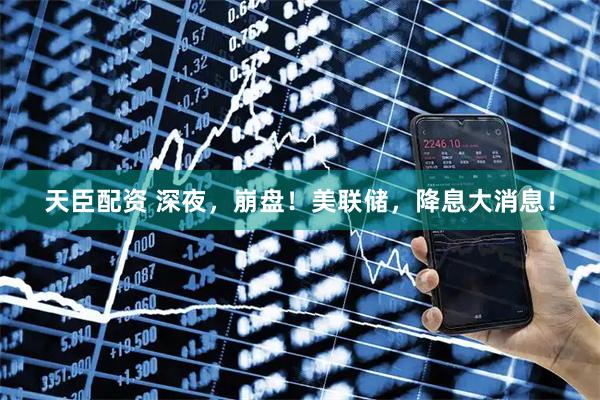 天臣配资 深夜，崩盘！美联储，降息大消息！