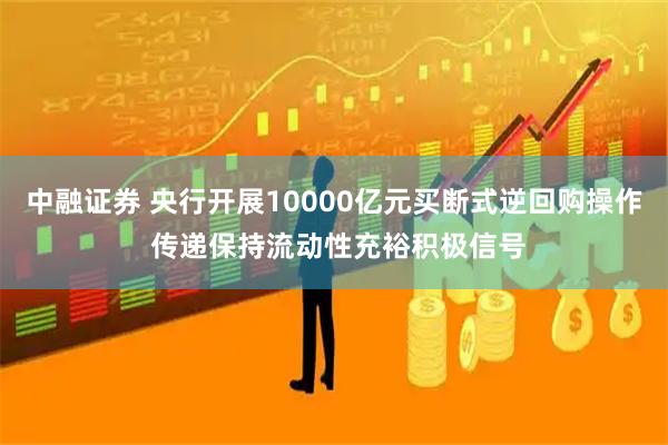 中融证券 央行开展10000亿元买断式逆回购操作 传递保持流动性充裕积极信号