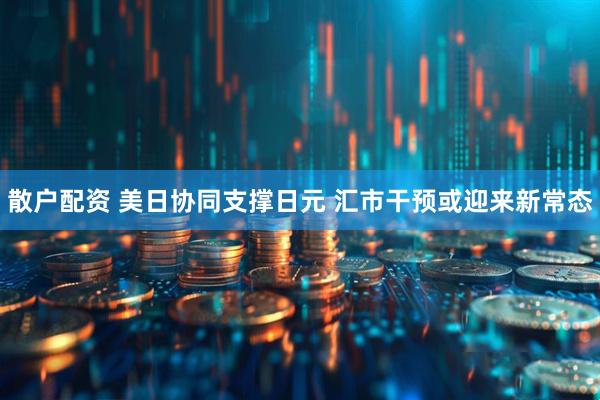 散户配资 美日协同支撑日元 汇市干预或迎来新常态