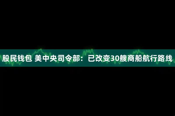 股民钱包 美中央司令部：已改变30艘商船航行路线