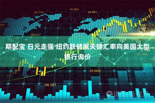 期配宝 日元走强 纽约联储就关键汇率向美国大型银行询价