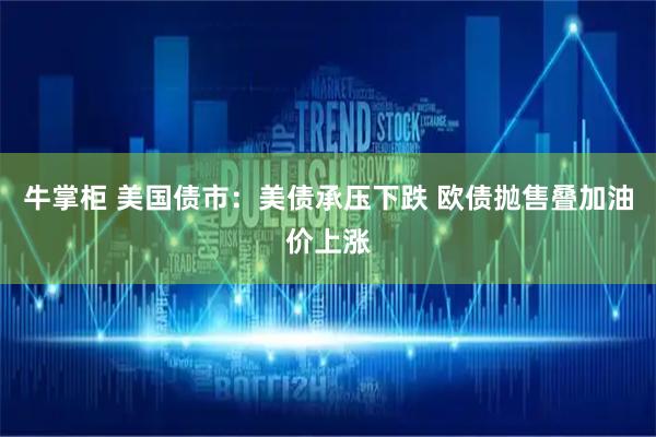 牛掌柜 美国债市：美债承压下跌 欧债抛售叠加油价上涨