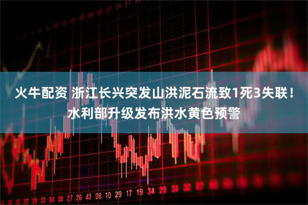 火牛配资 浙江长兴突发山洪泥石流致1死3失联！水利部升级发布洪水黄色预警