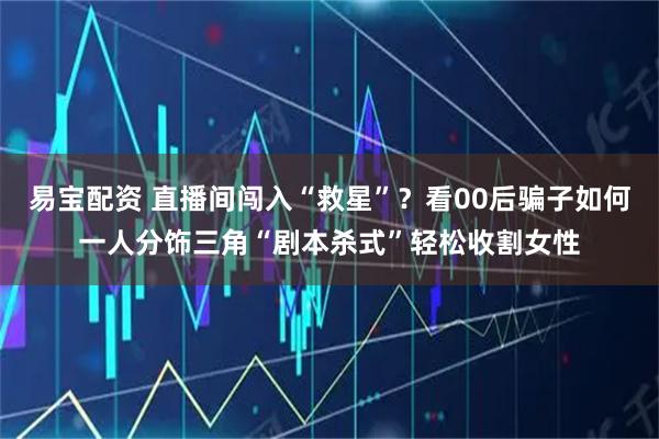 易宝配资 直播间闯入“救星”？看00后骗子如何一人分饰三角“剧本杀式”轻松收割女性