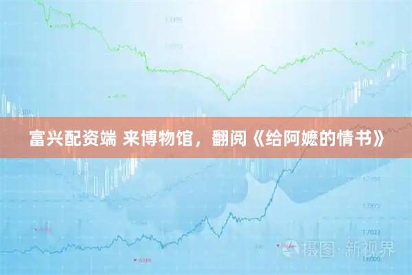 富兴配资端 来博物馆，翻阅《给阿嬷的情书》