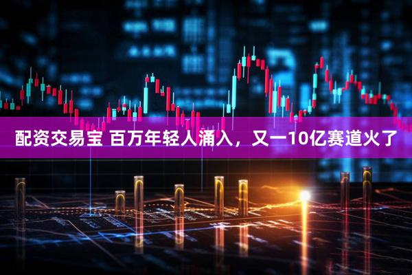 配资交易宝 百万年轻人涌入，又一10亿赛道火了